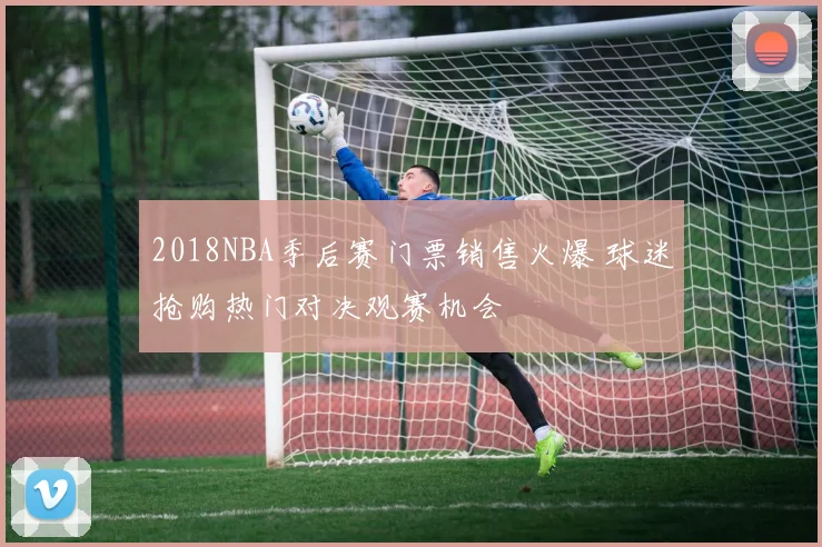 2018NBA季后赛门票销售火爆 球迷抢购热门对决观赛机会
