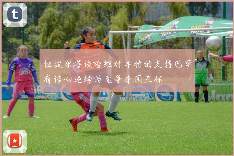 拉波尔塔谈哈维对丰特的支持巴萨有信心逆转马竞争夺国王杯