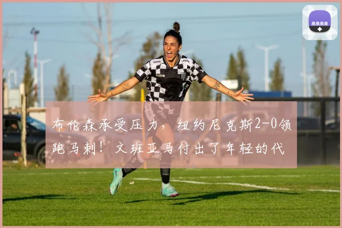 布伦森承受压力，纽约尼克斯2-0领跑马刺！文班亚马付出了年轻的代价_比赛_比分_1
