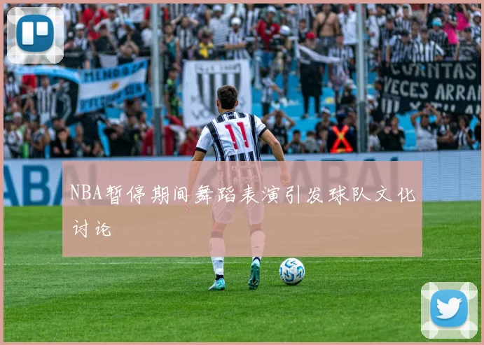 NBA暂停期间舞蹈表演引发球队文化讨论