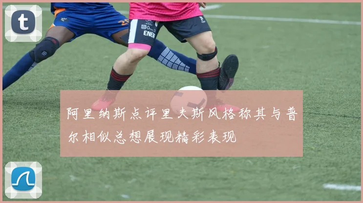 阿里纳斯点评里夫斯风格称其与普尔相似总想展现精彩表现