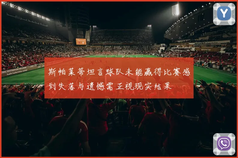 斯帕莱蒂坦言球队未能赢得比赛感到失落与遗憾需正视现实结果