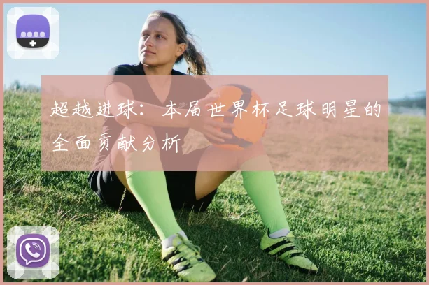 超越进球：本届世界杯足球明星的全面贡献分析