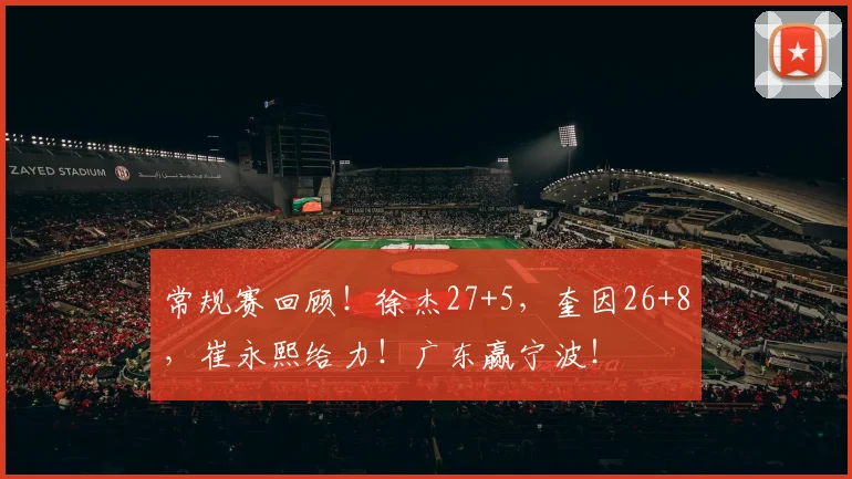 常规赛回顾！徐杰27+5，奎因26+8，崔永熙给力！广东赢宁波！