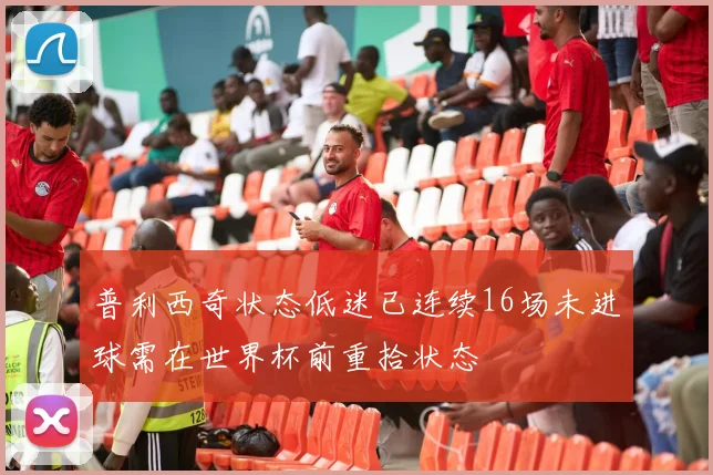 普利西奇状态低迷已连续16场未进球需在世界杯前重拾状态