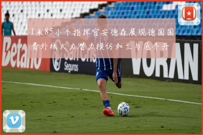 1米85小个指挥官安德森展现德国国青外线火力潜力模仿加兰与范乔丹风格