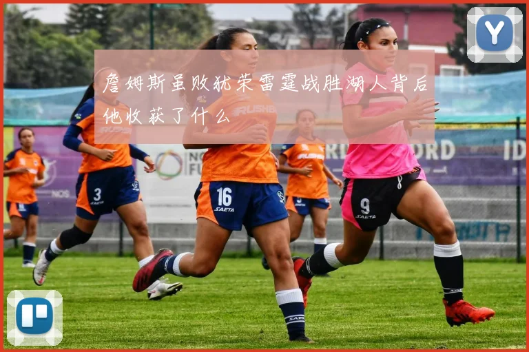 詹姆斯虽败犹荣雷霆战胜湖人背后他收获了什么